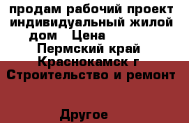 продам рабочий проект индивидуальный жилой дом › Цена ­ 3 500 - Пермский край, Краснокамск г. Строительство и ремонт » Другое   
